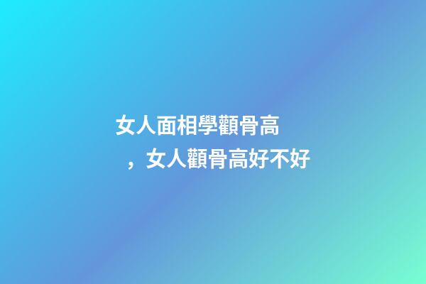 女人面相學顴骨高，女人顴骨高好不好